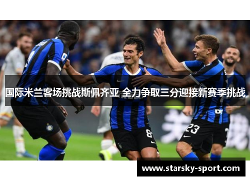 国际米兰客场挑战斯佩齐亚 全力争取三分迎接新赛季挑战 国际米兰客场挑战斯佩齐亚 全力争取三分迎接新赛季挑战