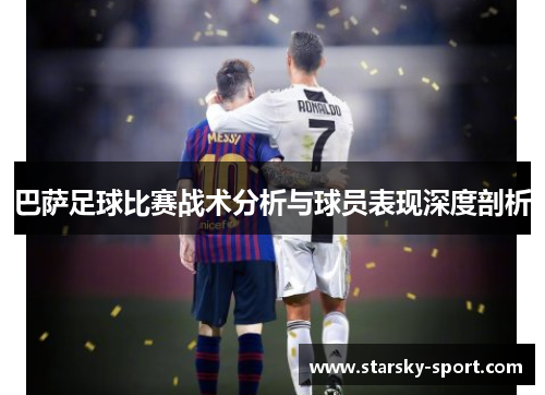 巴萨足球比赛战术分析与球员表现深度剖析 巴萨足球比赛战术分析与球员表现深度剖析