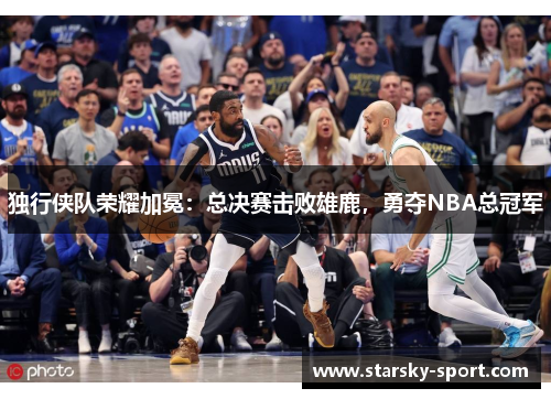 独行侠队荣耀加冕：总决赛击败雄鹿，勇夺NBA总冠军