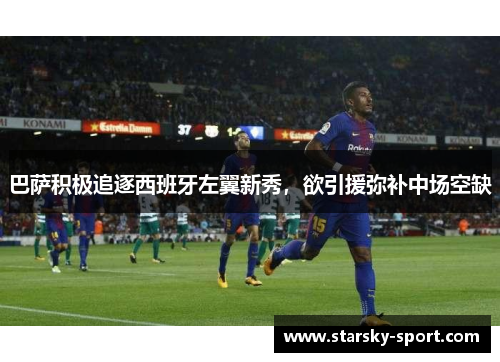 巴萨积极追逐西班牙左翼新秀，欲引援弥补中场空缺