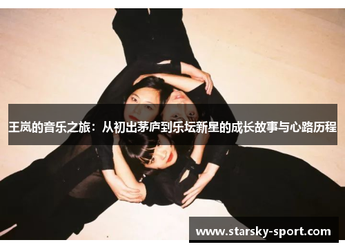 王岚的音乐之旅：从初出茅庐到乐坛新星的成长故事与心路历程