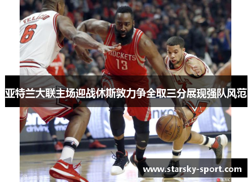 亚特兰大联主场迎战休斯敦力争全取三分展现强队风范