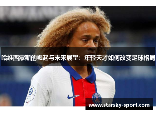 哈维西蒙斯的崛起与未来展望：年轻天才如何改变足球格局