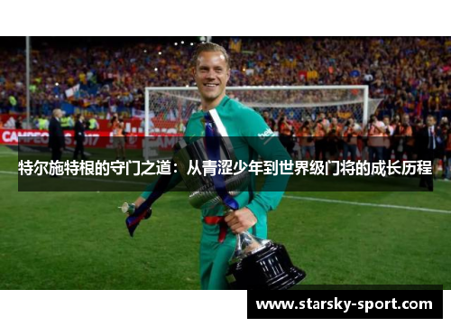 特尔施特根的守门之道：从青涩少年到世界级门将的成长历程